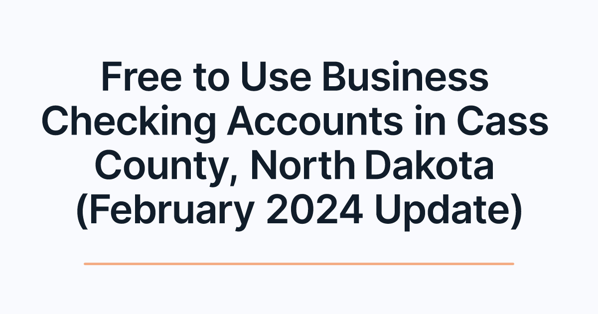 Free to Use Business Checking Accounts in Cass County, North Dakota (February 2024 Update)